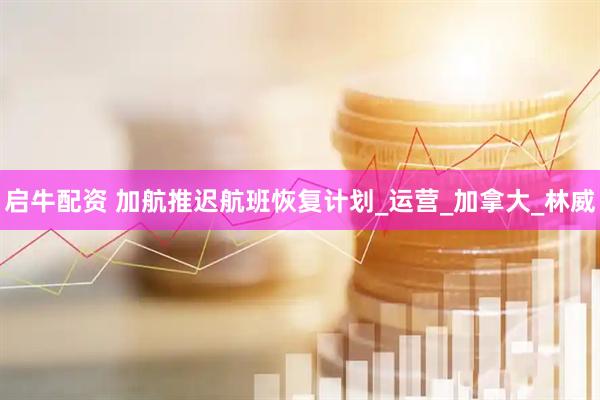 启牛配资 加航推迟航班恢复计划_运营_加拿大_林威