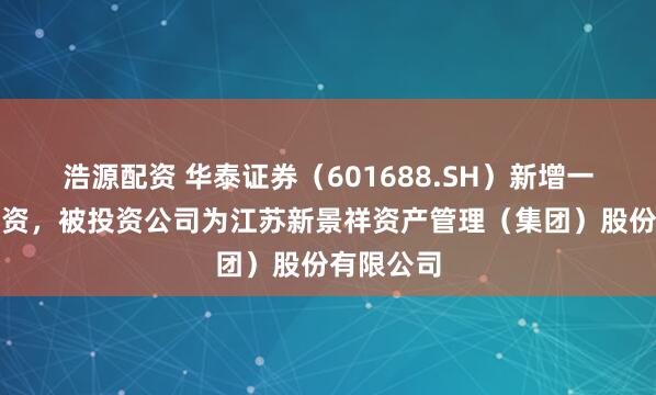 浩源配资 华泰证券（601688.SH）新增一起对外投资，被投资公司为江苏新景祥资产管理（集团）股份有限公司