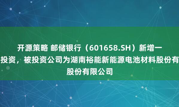 开源策略 邮储银行（601658.SH）新增一起对外投资，被投资公司为湖南裕能新能源电池材料股份有限公司