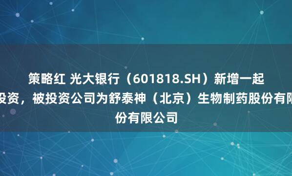 策略红 光大银行（601818.SH）新增一起对外投资，被投资公司为舒泰神（北京）生物制药股份有限公司