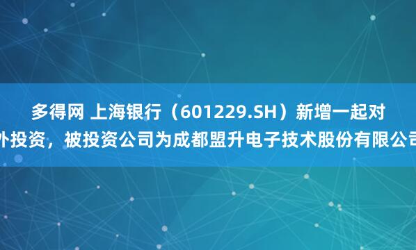 多得网 上海银行（601229.SH）新增一起对外投资，被投资公司为成都盟升电子技术股份有限公司