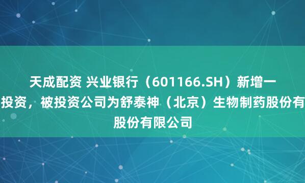 天成配资 兴业银行（601166.SH）新增一起对外投资，被投资公司为舒泰神（北京）生物制药股份有限公司