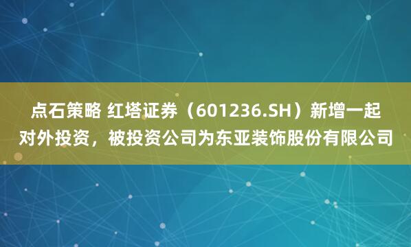 点石策略 红塔证券（601236.SH）新增一起对外投资，被投资公司为东亚装饰股份有限公司