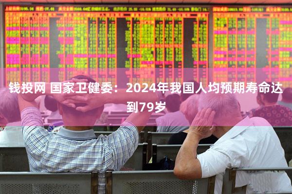 钱投网 国家卫健委：2024年我国人均预期寿命达到79岁