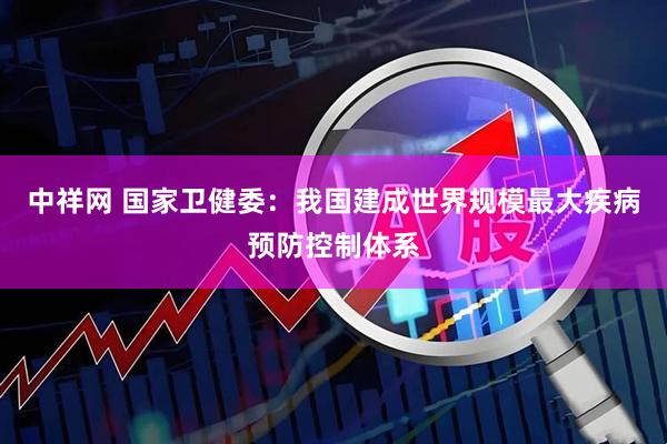 中祥网 国家卫健委：我国建成世界规模最大疾病预防控制体系