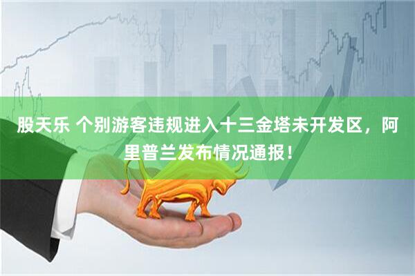 股天乐 个别游客违规进入十三金塔未开发区，阿里普兰发布情况通报！