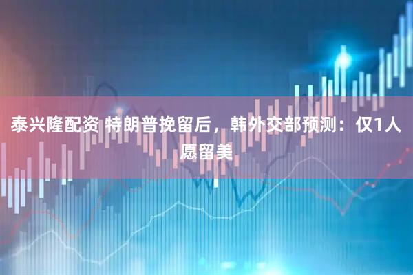 泰兴隆配资 特朗普挽留后，韩外交部预测：仅1人愿留美
