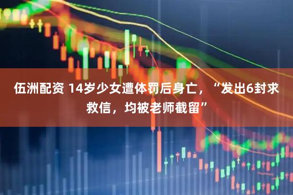 伍洲配资 14岁少女遭体罚后身亡，“发出6封求救信，均被老师截留”