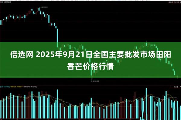 倍选网 2025年9月21日全国主要批发市场田阳香芒价格行情