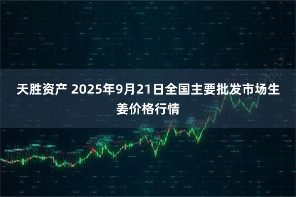 天胜资产 2025年9月21日全国主要批发市场生姜价格行情