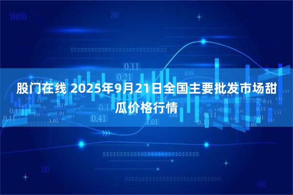 股门在线 2025年9月21日全国主要批发市场甜瓜价格行情