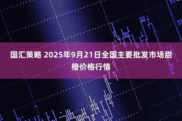 国汇策略 2025年9月21日全国主要批发市场甜橙价格行情