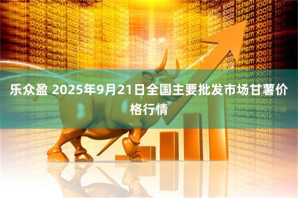 乐众盈 2025年9月21日全国主要批发市场甘薯价格行情