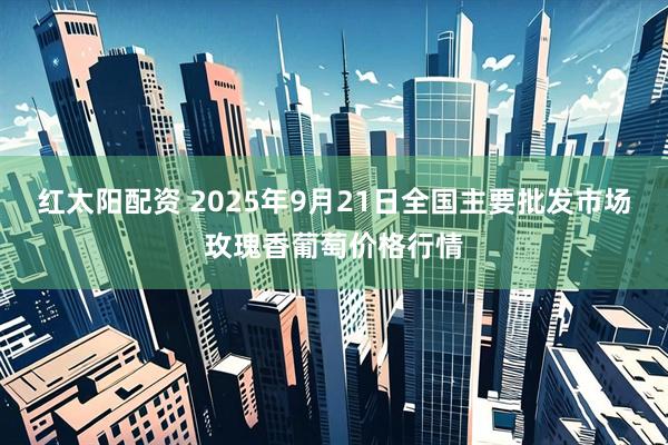 红太阳配资 2025年9月21日全国主要批发市场玫瑰香葡萄价格行情