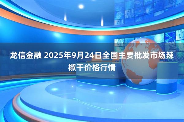 龙信金融 2025年9月24日全国主要批发市场辣椒干价格行情