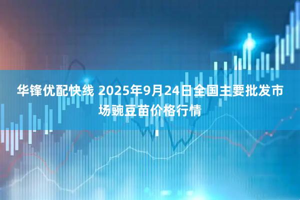 华锋优配快线 2025年9月24日全国主要批发市场豌豆苗价格行情