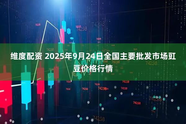 维度配资 2025年9月24日全国主要批发市场豇豆价格行情