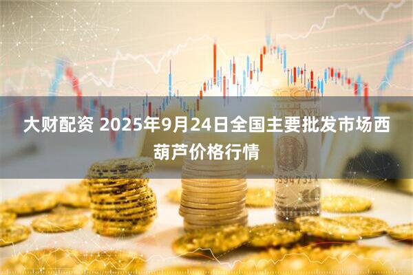 大财配资 2025年9月24日全国主要批发市场西葫芦价格行情
