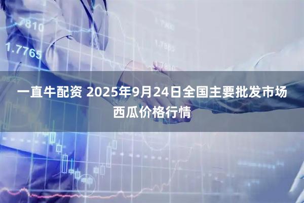一直牛配资 2025年9月24日全国主要批发市场西瓜价格行情