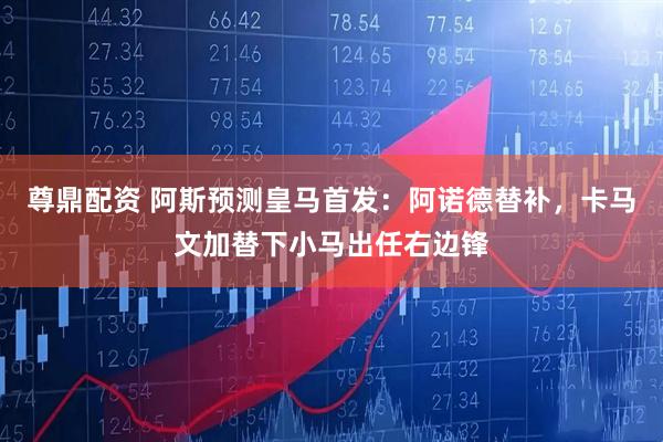 尊鼎配资 阿斯预测皇马首发：阿诺德替补，卡马文加替下小马出任右边锋