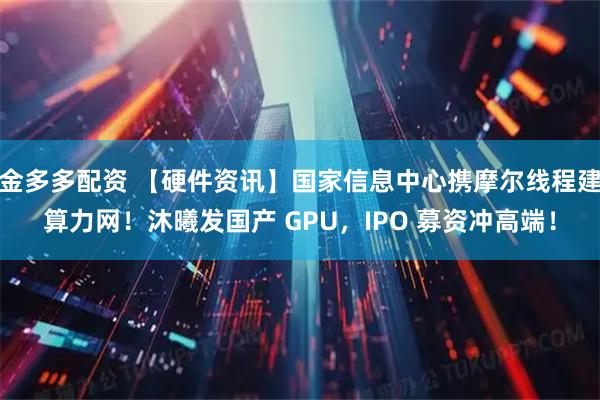 金多多配资 【硬件资讯】国家信息中心携摩尔线程建算力网！沐曦发国产 GPU，IPO 募资冲高端！