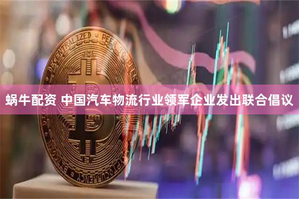 蜗牛配资 中国汽车物流行业领军企业发出联合倡议