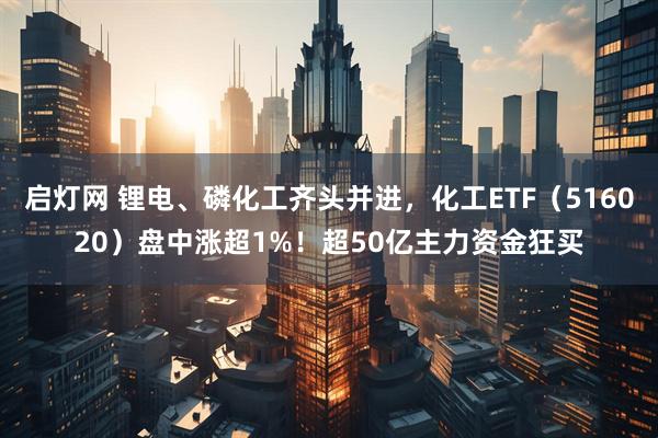 启灯网 锂电、磷化工齐头并进,化工ETF(516020)盘中涨超1%!超50亿主力资金狂买