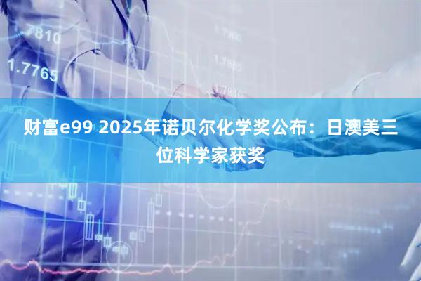 财富e99 2025年诺贝尔化学奖公布：日澳美三位科学家获奖