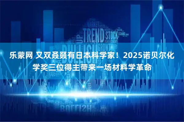 乐蒙网 又双叒叕有日本科学家！2025诺贝尔化学奖三位得主带来一场材料学革命