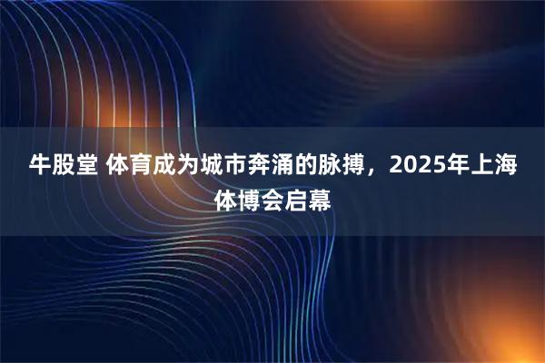 牛股堂 体育成为城市奔涌的脉搏，2025年上海体博会启幕