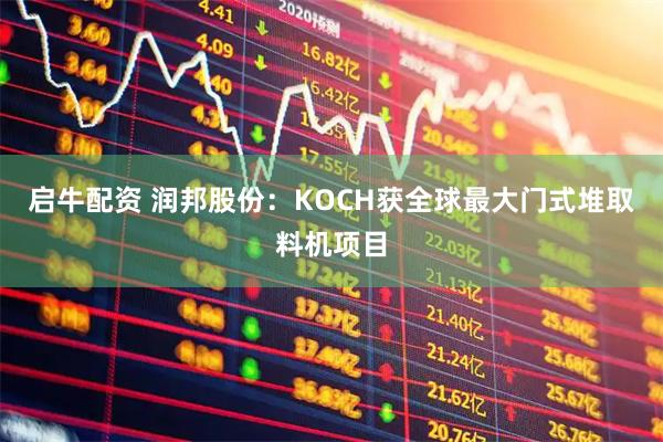 启牛配资 润邦股份：KOCH获全球最大门式堆取料机项目