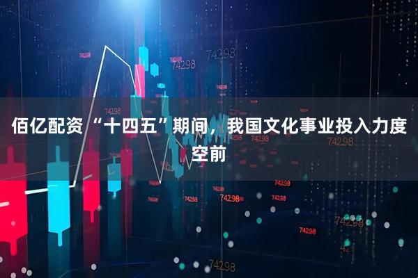 佰亿配资 “十四五”期间，我国文化事业投入力度空前