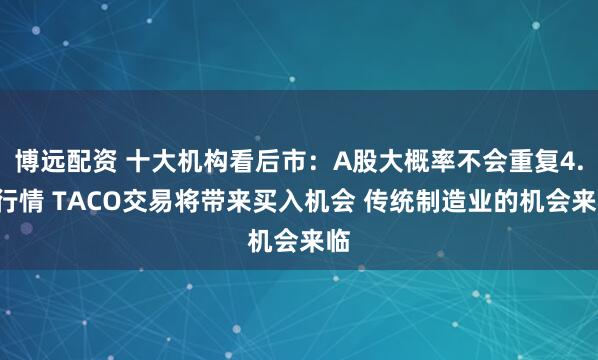 博远配资 十大机构看后市：A股大概率不会重复4.7行情 TACO交易将带来买入机会 传统制造业的机会来临