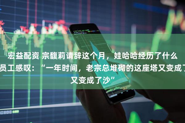 宏益配资 宗馥莉请辞这个月,娃哈哈经历了什么?有员工感叹:“一年时间,老宗总堆砌的这座塔又变成了沙”