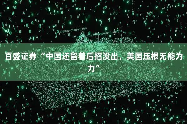 百盛证券 “中国还留着后招没出，美国压根无能为力”