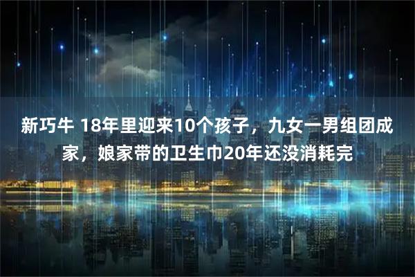 新巧牛 18年里迎来10个孩子,九女一男组团成家,娘家带的卫生巾20年还没消耗完
