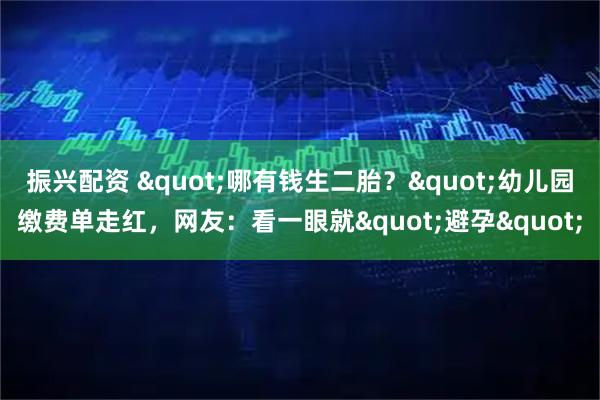 振兴配资 "哪有钱生二胎?"幼儿园缴费单走红,网友:看一眼就"避孕"