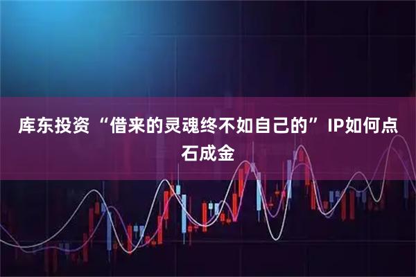 库东投资 “借来的灵魂终不如自己的” IP如何点石成金