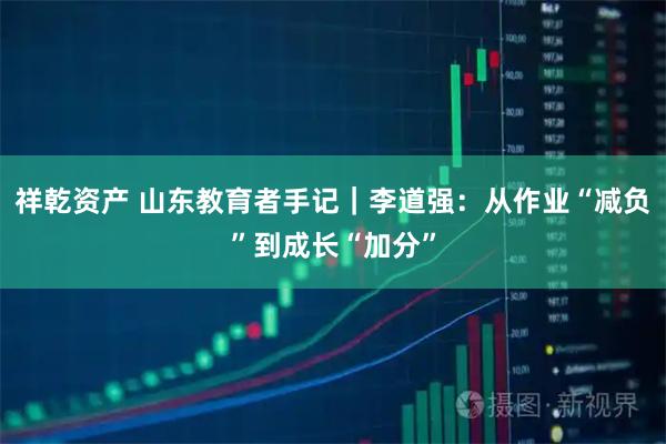 祥乾资产 山东教育者手记|李道强:从作业“减负”到成长“加分”