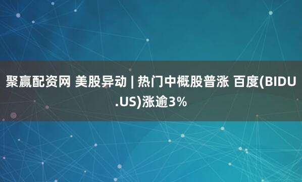 聚赢配资网 美股异动 | 热门中概股普涨 百度(BIDU.US)涨逾3%