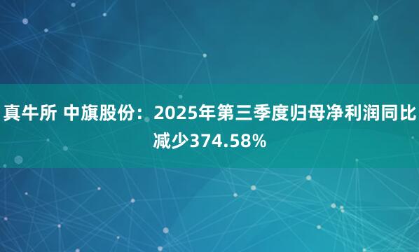 真牛所 中旗股份:2025年第三季度归母净利润同比减少374.58%