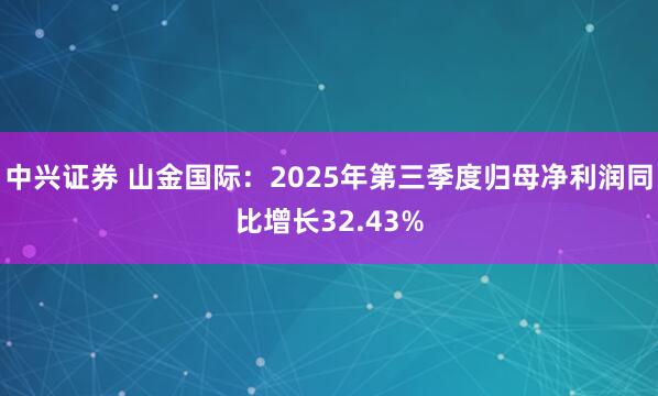 中兴证券 山金国际:2025年第三季度归母净利润同比增长32.43%