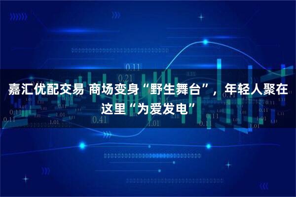 嘉汇优配交易 商场变身“野生舞台”,年轻人聚在这里“为爱发电”