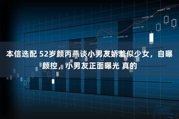 本信选配 52岁颜丙燕谈小男友娇羞似少女,自曝颜控,小男友正面曝光 真的