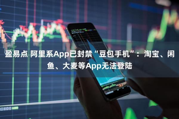 盈易点 阿里系App已封禁“豆包手机”:淘宝、闲鱼、大麦等App无法登陆