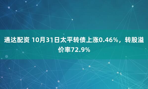 通达配资 10月31日太平转债上涨0.46%,转股溢价率72.9%