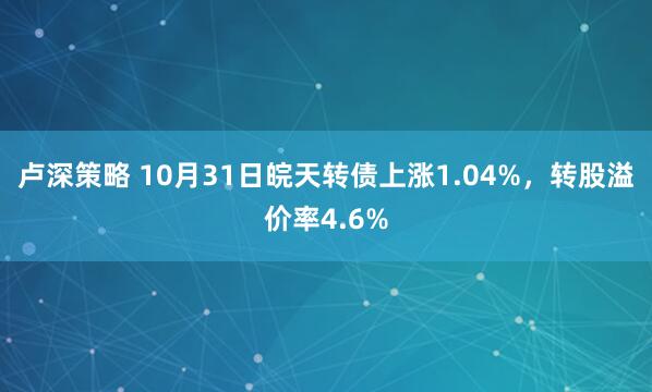 卢深策略 10月31日皖天转债上涨1.04%,转股溢价率4.6%