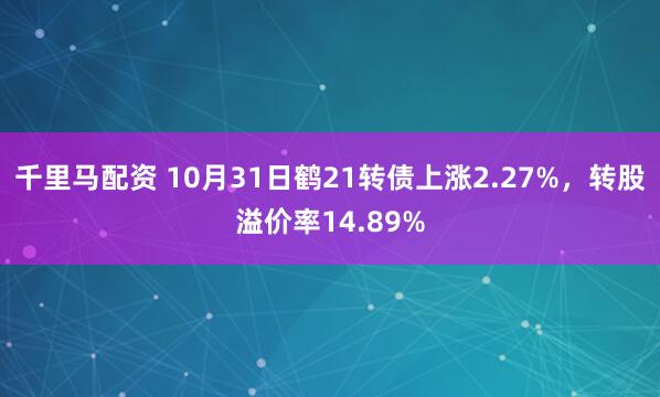 千里马配资 10月31日鹤21转债上涨2.27%,转股溢价率14.89%