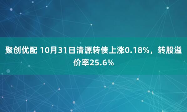 聚创优配 10月31日清源转债上涨0.18%,转股溢价率25.6%
