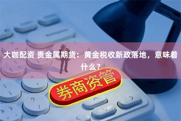 大咖配资 贵金属期货:黄金税收新政落地,意味着什么?